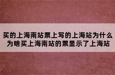 买的上海南站票上写的上海站为什么 为啥买上海南站的票显示了上海站